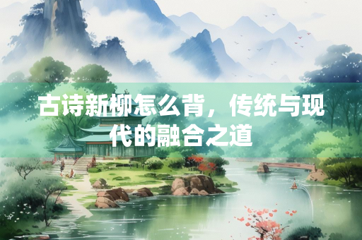 古诗新柳怎么背，传统与现代的融合之道