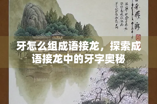 牙怎么组成语接龙，探索成语接龙中的牙字奥秘