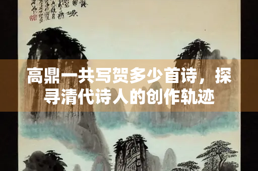 高鼎一共写贺多少首诗，探寻清代诗人的创作轨迹