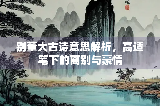 别董大古诗意思解析，高适笔下的离别与豪情