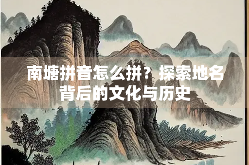 南塘拼音怎么拼？探索地名背后的文化与历史