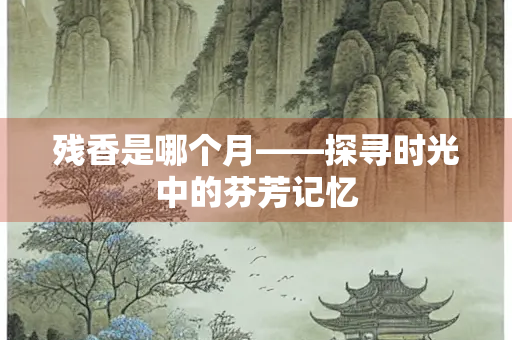 残香是哪个月——探寻时光中的芬芳记忆