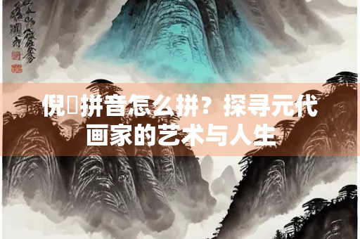 倪瓚拼音怎么拼？探寻元代画家的艺术与人生