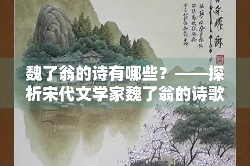 魏了翁的诗有哪些？——探析宋代文学家魏了翁的诗歌创作