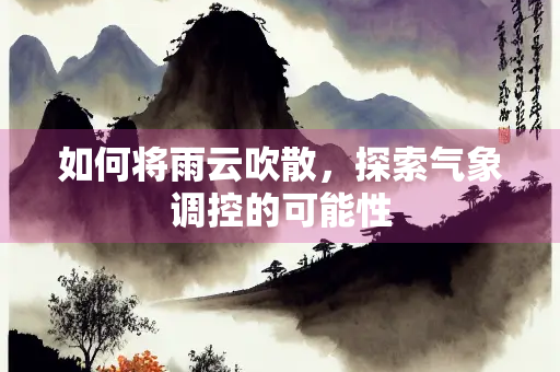 如何将雨云吹散，探索气象调控的可能性