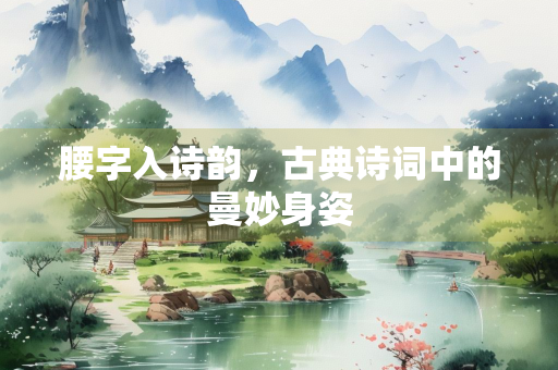 腰字入诗韵，古典诗词中的曼妙身姿