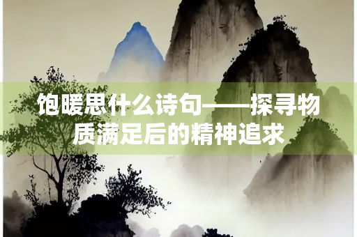饱暖思什么诗句——探寻物质满足后的精神追求