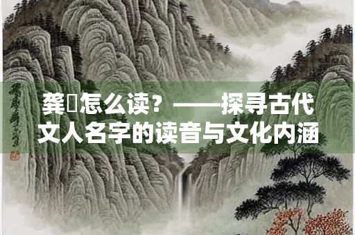 龚敩怎么读？——探寻古代文人名字的读音与文化内涵