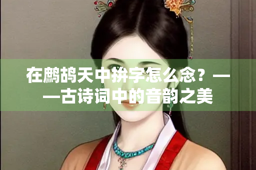 在鹧鸪天中拚字怎么念？——古诗词中的音韵之美