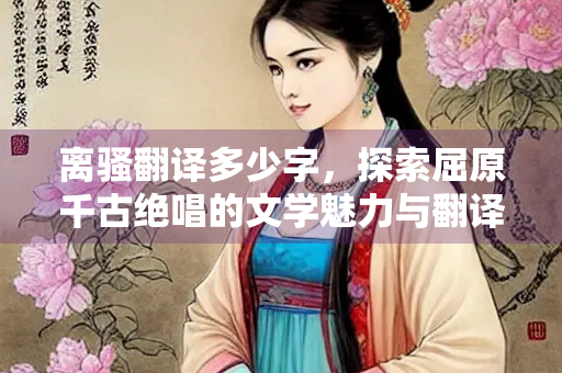 离骚翻译多少字，探索屈原千古绝唱的文学魅力与翻译挑战