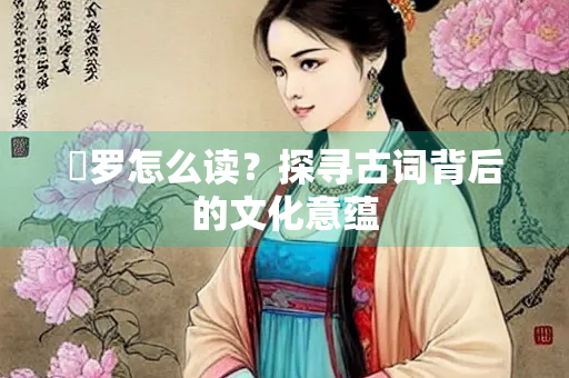 罻罗怎么读？探寻古词背后的文化意蕴