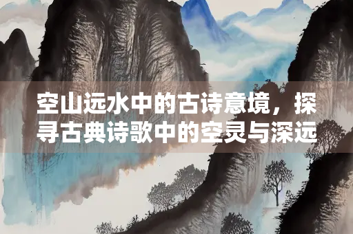 空山远水中的古诗意境，探寻古典诗歌中的空灵与深远