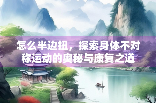 怎么半边扭，探索身体不对称运动的奥秘与康复之道