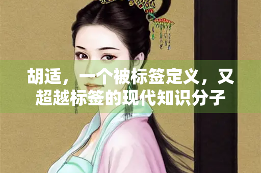 胡适，一个被标签定义，又超越标签的现代知识分子