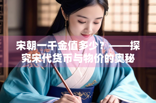 宋朝一千金值多少?——探究宋代货币与物价的奥秘 宋朝一千金值多少?——探究宋代货币与物价的奥秘