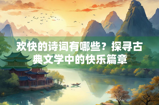 欢快的诗词有哪些？探寻古典文学中的快乐篇章
