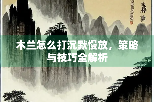 木兰怎么打沉默慢放，策略与技巧全解析