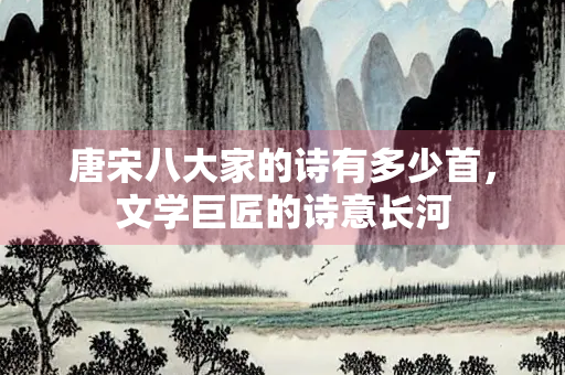 唐宋八大家的诗有多少首，文学巨匠的诗意长河