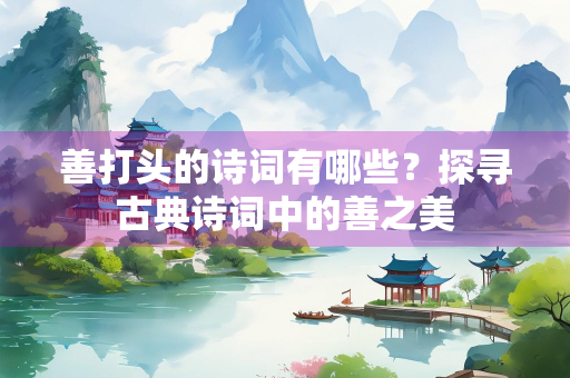 善打头的诗词有哪些？探寻古典诗词中的善之美
