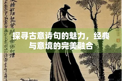 探寻古意诗句的魅力，经典与意境的完美融合