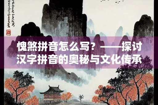 愧煞拼音怎么写？——探讨汉字拼音的奥秘与文化传承