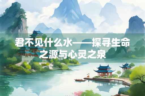 君不见什么水——探寻生命之源与心灵之泉 君不见什么水——探寻生命之源与心灵之泉