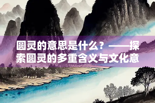 圆灵的意思是什么？——探索圆灵的多重含义与文化意蕴
