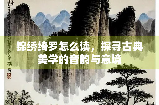 锦绣绮罗怎么读，探寻古典美学的音韵与意境