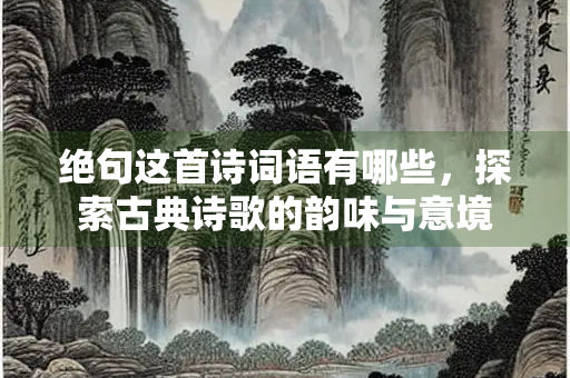 绝句这首诗词语有哪些，探索古典诗歌的韵味与意境