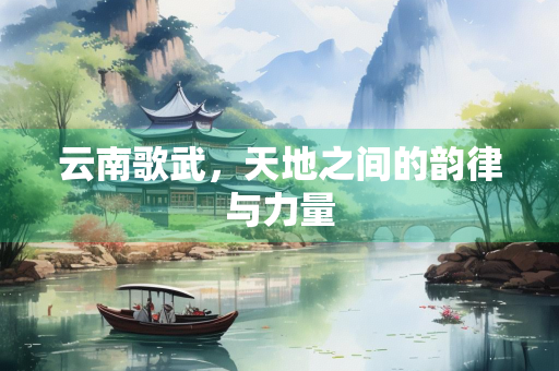 云南歌武，天地之间的韵律与力量