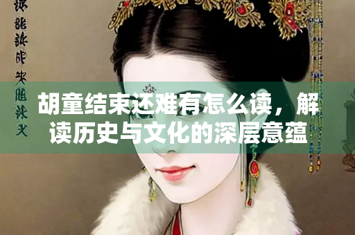 胡童结束还难有怎么读，解读历史与文化的深层意蕴