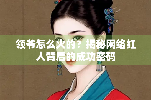 领爷怎么火的？揭秘网络红人背后的成功密码