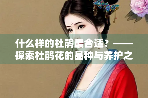 什么样的杜鹃最合适？——探索杜鹃花的品种与养护之道