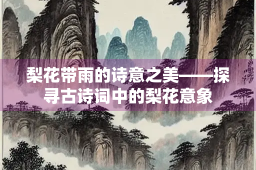 梨花带雨的诗意之美——探寻古诗词中的梨花意象