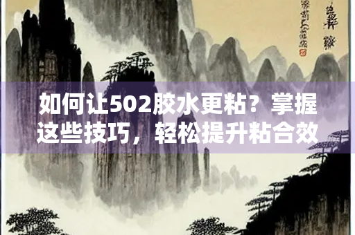 如何让502胶水更粘？掌握这些技巧，轻松提升粘合效果