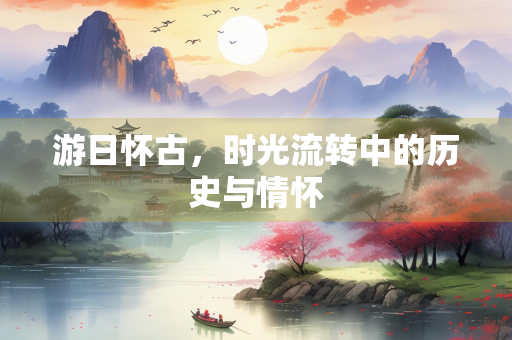 游日怀古，时光流转中的历史与情怀