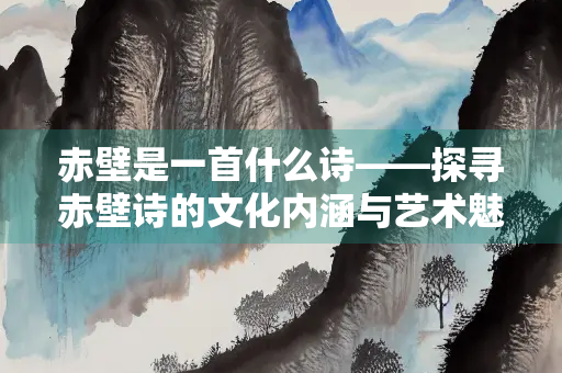 赤壁是一首什么诗——探寻赤壁诗的文化内涵与艺术魅力