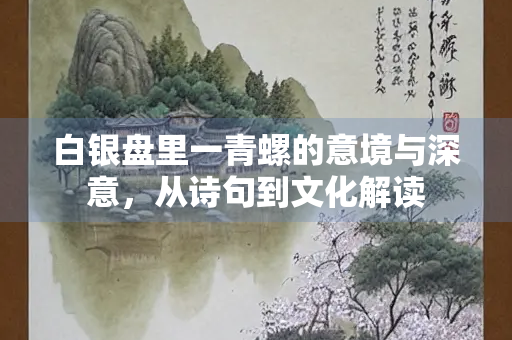 白银盘里一青螺的意境与深意，从诗句到文化解读