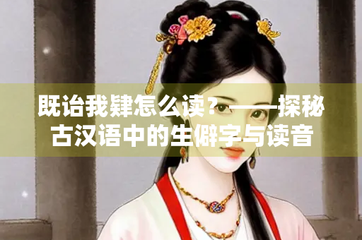 既诒我肄怎么读？——探秘古汉语中的生僻字与读音