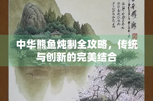 中华熊鱼炖制全攻略，传统与创新的完美结合