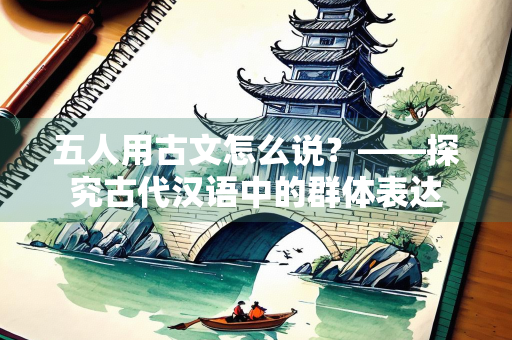 五人用古文怎么说？——探究古代汉语中的群体表达