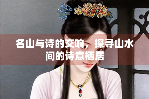 名山与诗的交响，探寻山水间的诗意栖居