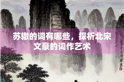 苏辙的词有哪些，探析北宋文豪的词作艺术