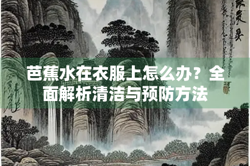 芭蕉水在衣服上怎么办？全面解析清洁与预防方法