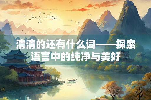 清清的还有什么词——探索语言中的纯净与美好