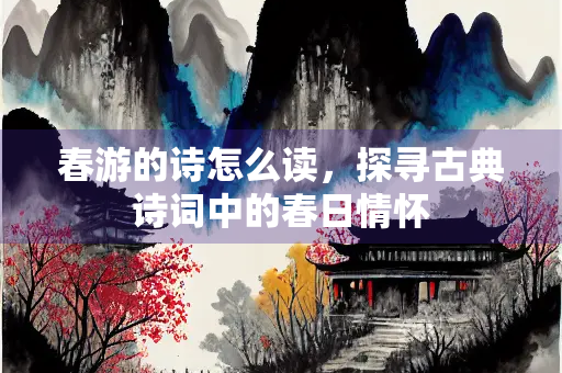 春游的诗怎么读，探寻古典诗词中的春日情怀