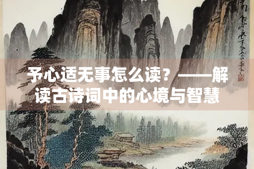 予心适无事怎么读？——解读古诗词中的心境与智慧