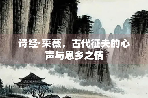诗经·采薇，古代征夫的心声与思乡之情