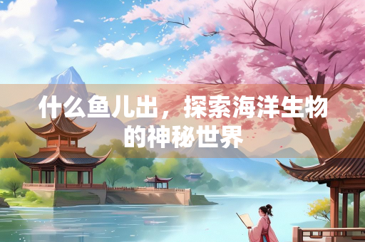 什么鱼儿出，探索海洋生物的神秘世界