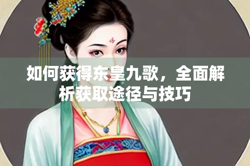 如何获得东皇九歌，全面解析获取途径与技巧